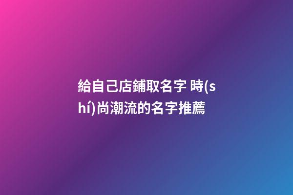 給自己店鋪取名字 時(shí)尚潮流的名字推薦